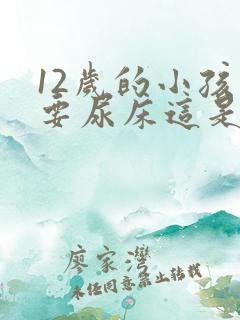 12岁的小孩还要尿床这是什么原因