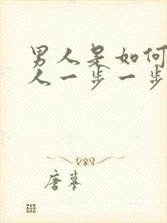 男人是如何把女人一步一步骗上床的