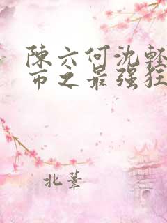 陈六何沈轻舞都市之最强狂兵