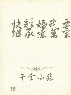 快离婚我要回家继承亿万家产电视剧免费版