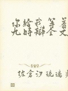 你给我等着by九时辩全文免费阅读