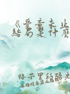 《爱意未止》大结局是什么