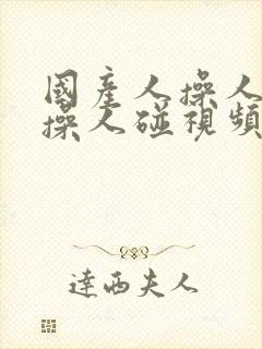 国产人操人操操操人碰视频