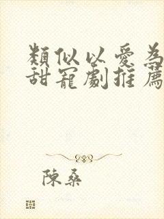 类似以爱为营的甜宠剧推荐