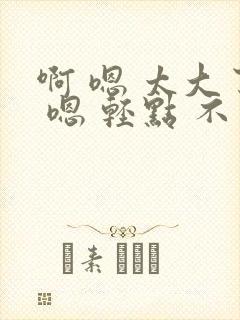 啊 嗯 太大了 嗯 轻点 不要了