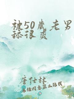 被50岁老男人舔很爽