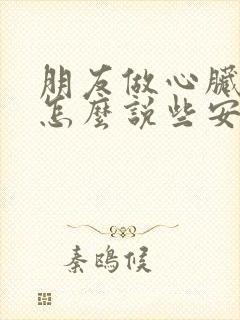 朋友做心脏手术怎么说些安慰话