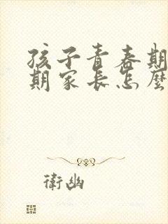 孩子青春期逆反期家长怎么对待