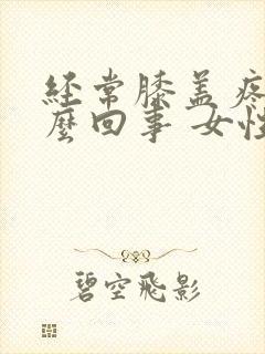 经常膝盖疼是怎么回事 女性