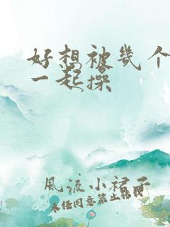 好想被几个男人一起操