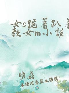 女s跪着趴着调教女m小说