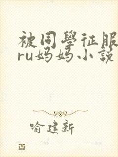 被同学征服的巨ru妈妈小说