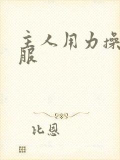 主人用力操好舒服