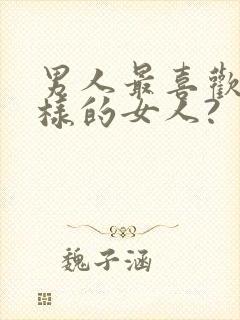 男人最喜欢什么样的女人?