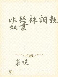 vk丝袜调教女奴隶