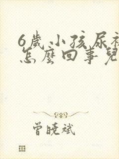 6岁小孩尿裤子怎么回事儿