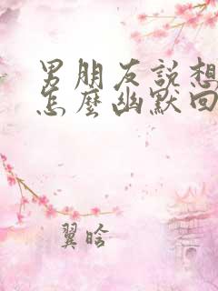 男朋友说想我了怎么幽默回复