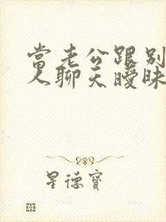 当老公跟别的女人聊天暧昧怎么办