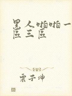 黑人啪啪一区二区三区