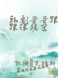 韩剧爸爸跟女儿跟很亲密