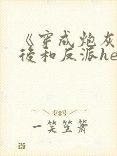 《穿成炮灰女配后和反派he了》