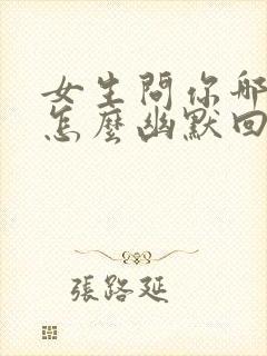 女生问你哪里人怎么幽默回复