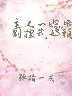 主人～嗯,啊,别捏我奶头～贱奴错了,