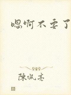 嗯啊不要了哈啊