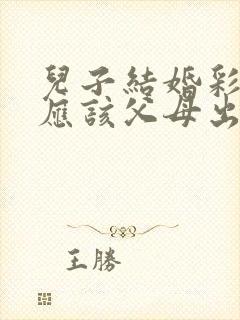 儿子结婚彩礼钱应该父母出还是儿子自己出