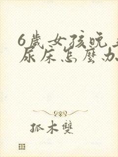 6岁女孩晚上还尿床怎么办