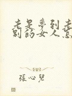 老是梦到老公有别的女人怎么回事