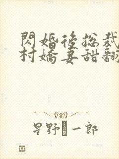 闪婚后总裁的农村娇妻甜翻了合集