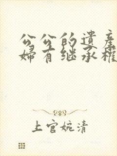 公公的遗产儿媳妇有继承权吗