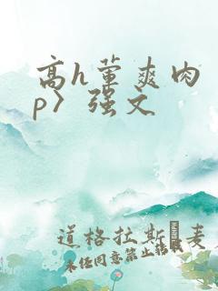 高h荤爽肉〈np〉强文