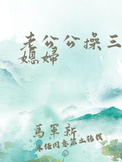 老公公操三个儿媳妇