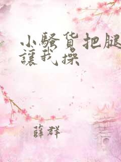 小骚货把腿张开让我操