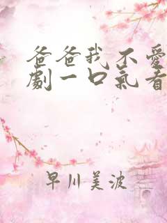 爸爸我不爱你短剧一口气看完