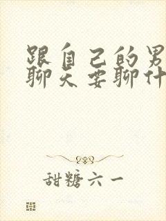 跟自己的男朋友聊天要聊什么话题