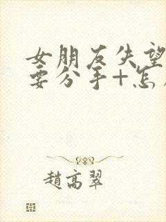 女朋友失望累了要分手+怎么挽回