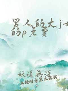 男人的大j女人的p免费