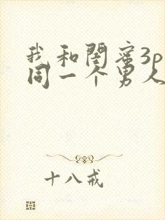 我和闺蜜3p了同一个男人