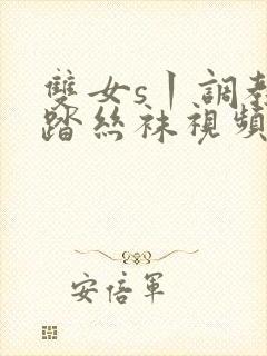 双女s丨调教踩踏丝袜视频