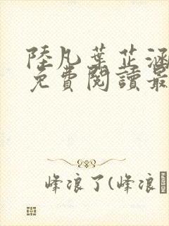 陆凡叶芷涵全文免费阅读最新章节更新