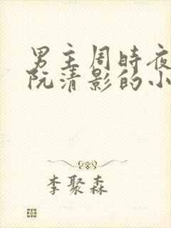 男主周时夜女主阮清影的小说