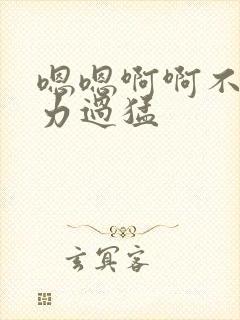 嗯嗯啊啊不要用力过猛