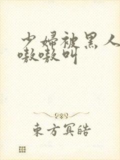 少妇被黑人日的嗷嗷叫