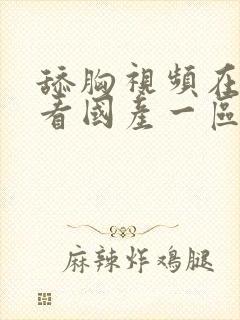 舔胸视频在线观看国产一区