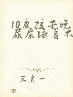 10岁孩子晚上尿床睡着不知道醒来尿