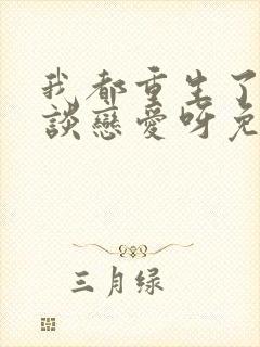 我都重生了谁还谈恋爱呀免费阅读