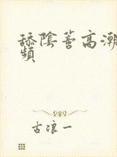 舔阴蒂高潮的视频